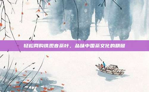 轻松网购铁观音茶叶，品味中国茶文化的精髓