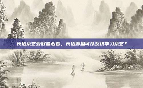 长治茶艺爱好者必看，长治哪里可以系统学习茶艺？
