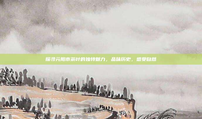探寻元阳市茶叶的独特魅力，品味历史，感受自然