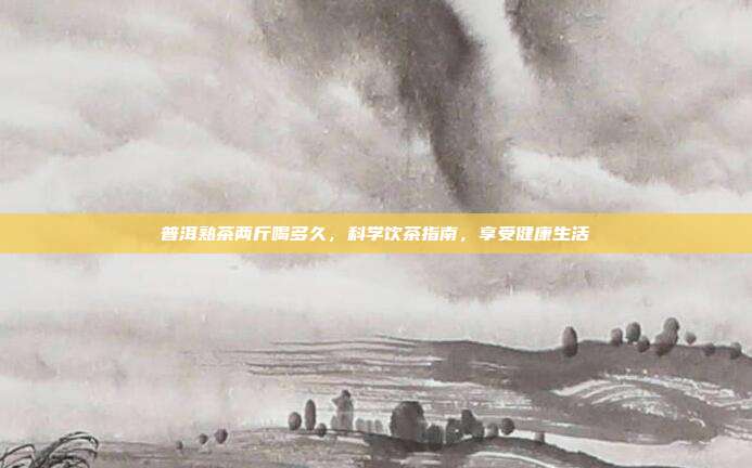 普洱熟茶两斤喝多久，科学饮茶指南，享受健康生活