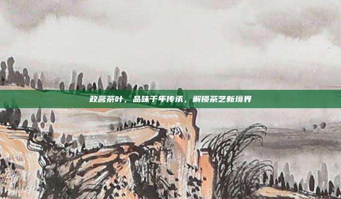 政茗茶叶，品味千年传承，解锁茶艺新境界