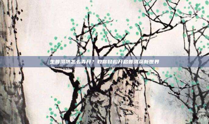 生普洱饼怎么弄开？教你轻松开启普洱茶新世界