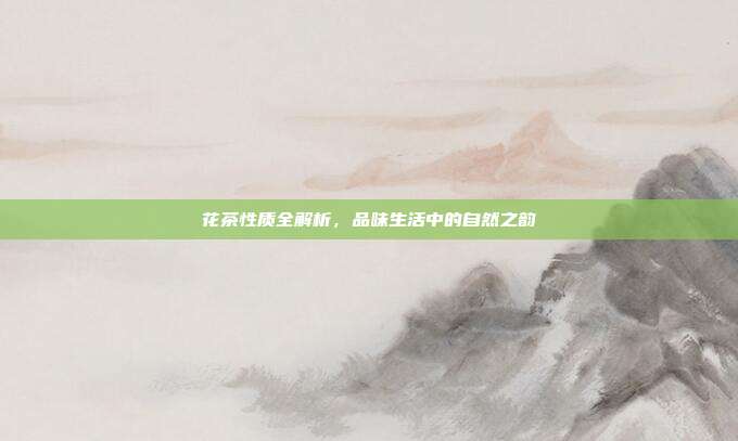 花茶性质全解析，品味生活中的自然之韵