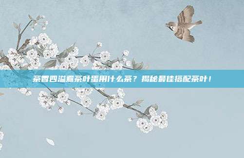 茶香四溢煮茶叶蛋用什么茶？揭秘最佳搭配茶叶！