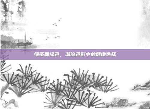 绿茶墨绿色，潮流色彩中的健康选择