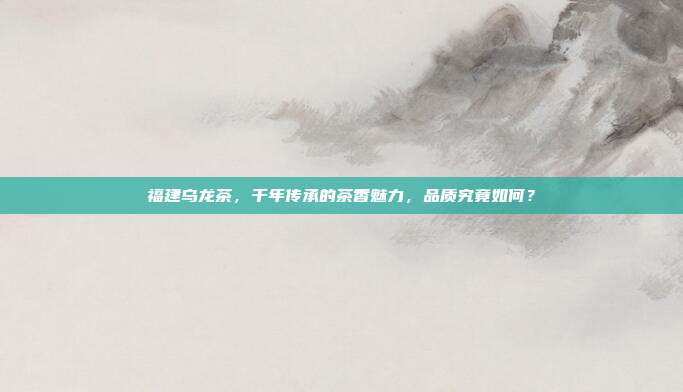 福建乌龙茶，千年传承的茶香魅力，品质究竟如何？