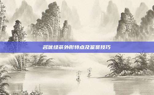 名优绿茶外形特点及鉴赏技巧
