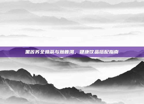 黑苦荞全株茶与熟普洱，健康饮品搭配指南