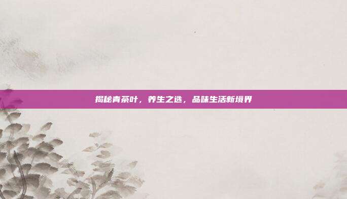 揭秘青茶叶，养生之选，品味生活新境界