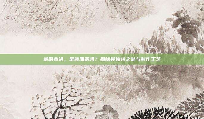 茉莉青饼，是普洱茶吗？揭秘其独特之处与制作工艺