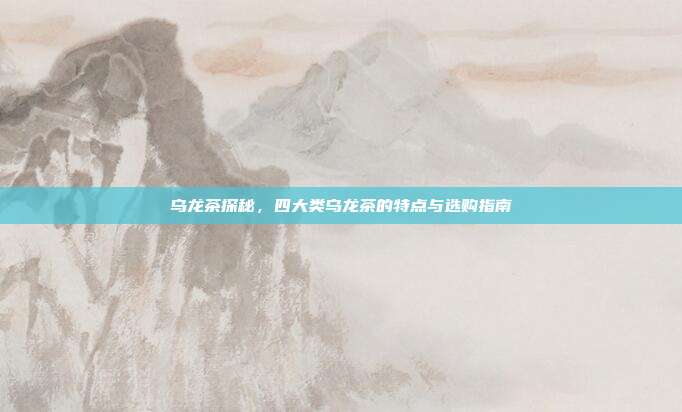 乌龙茶探秘，四大类乌龙茶的特点与选购指南