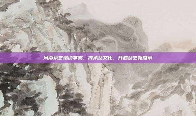 河南茶艺培训学校，传承茶文化，开启茶艺新篇章
