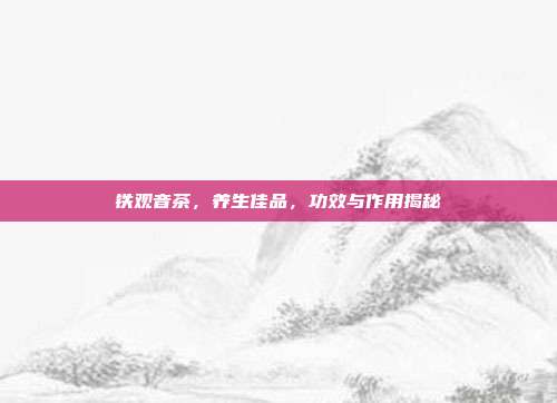 铁观音茶，养生佳品，功效与作用揭秘