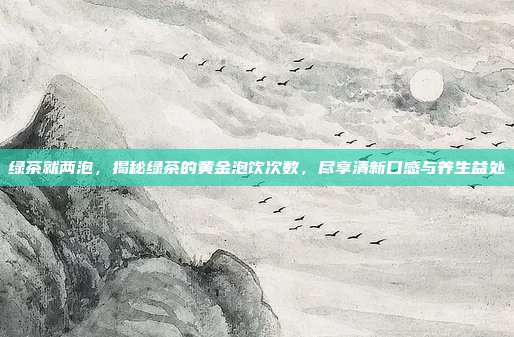 绿茶就两泡，揭秘绿茶的黄金泡饮次数，尽享清新口感与养生益处