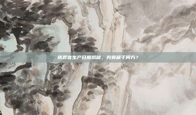 铁观音生产日期揭秘，究竟藏于何方？