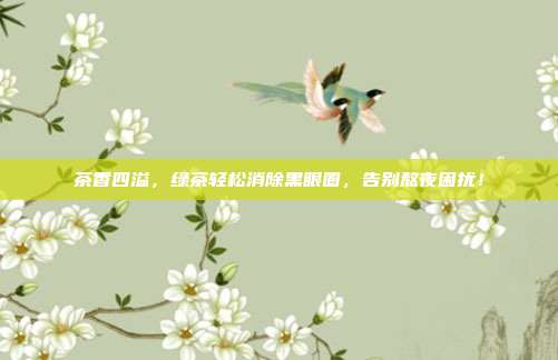 茶香四溢，绿茶轻松消除黑眼圈，告别熬夜困扰！