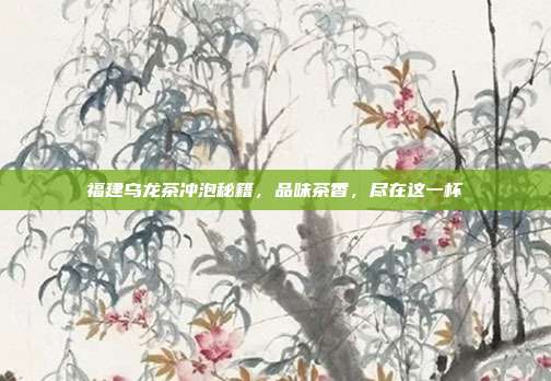 福建乌龙茶冲泡秘籍，品味茶香，尽在这一杯