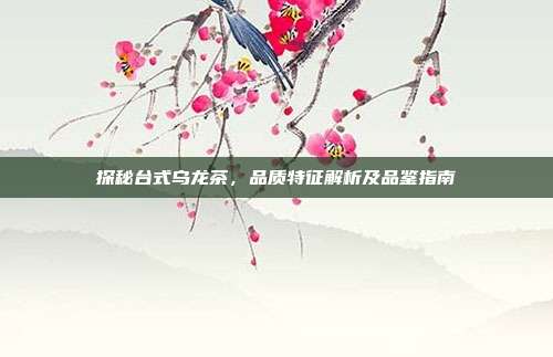 探秘台式乌龙茶，品质特征解析及品鉴指南