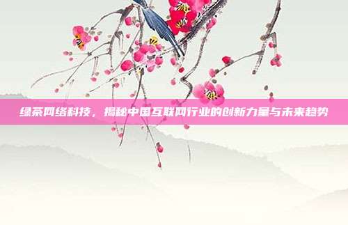 绿茶网络科技，揭秘中国互联网行业的创新力量与未来趋势