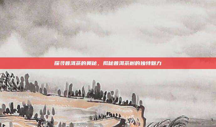 探寻普洱茶的奥秘，揭秘普洱茶树的独特魅力