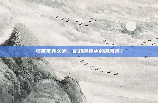 绿茶不宜久泡，你知道其中的原因吗？