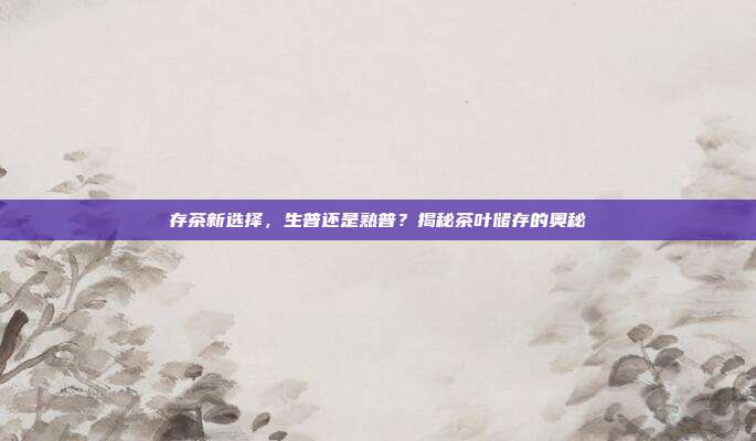 存茶新选择，生普还是熟普？揭秘茶叶储存的奥秘