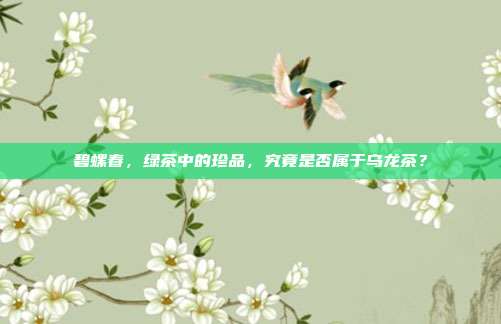 碧螺春，绿茶中的珍品，究竟是否属于乌龙茶？