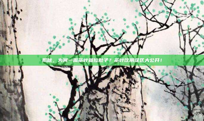 揭秘，为何一喝茶叶就拉肚子？茶叶饮用误区大公开！