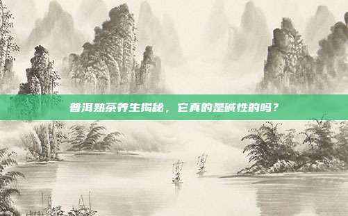 普洱熟茶养生揭秘，它真的是碱性的吗？