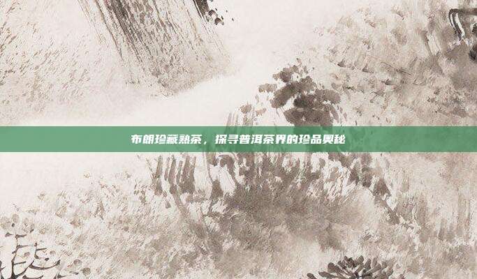 布朗珍藏熟茶，探寻普洱茶界的珍品奥秘