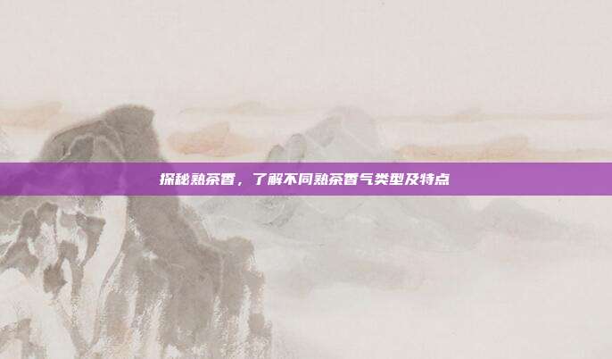 探秘熟茶香，了解不同熟茶香气类型及特点