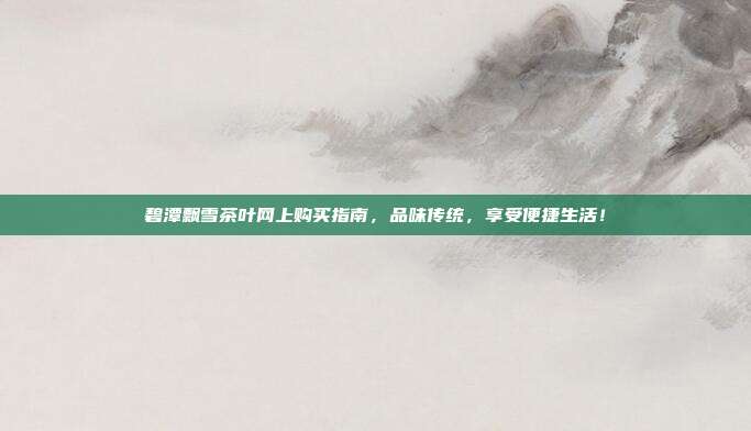 碧潭飘雪茶叶网上购买指南，品味传统，享受便捷生活！
