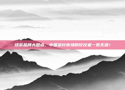 绿茶品牌大盘点，中国茶叶市场的佼佼者一览无遗！