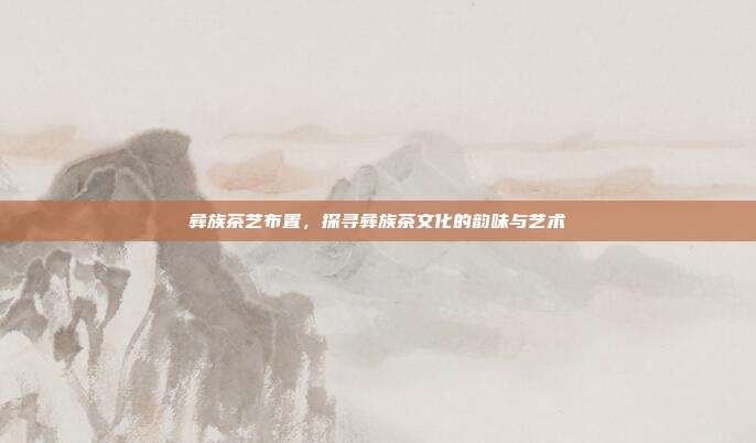 彝族茶艺布置，探寻彝族茶文化的韵味与艺术