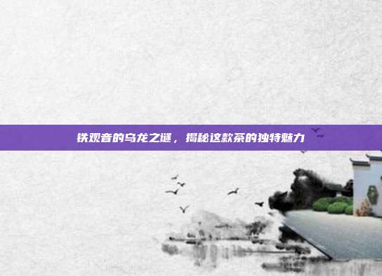 铁观音的乌龙之谜，揭秘这款茶的独特魅力
