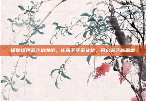 探秘福建茶艺培训班，传承千年茶文化，开启茶艺新篇章