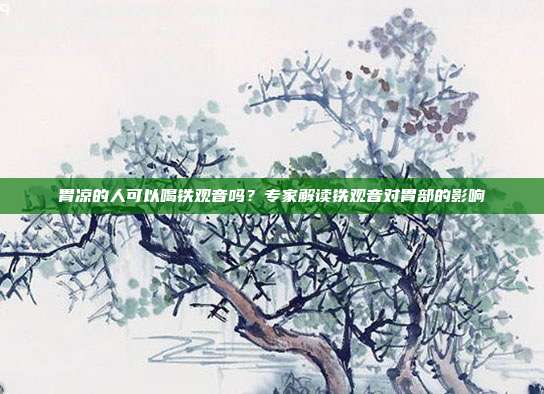 胃凉的人可以喝铁观音吗？专家解读铁观音对胃部的影响
