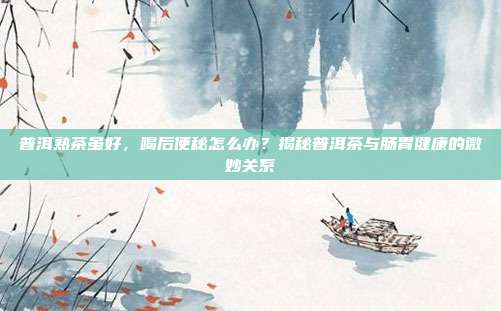 普洱熟茶虽好，喝后便秘怎么办？揭秘普洱茶与肠胃健康的微妙关系