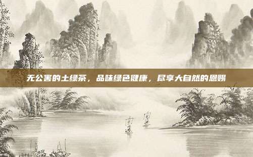 无公害的土绿茶，品味绿色健康，尽享大自然的恩赐
