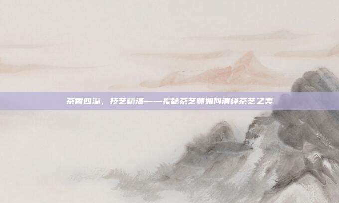 茶香四溢，技艺精湛——揭秘茶艺师如何演绎茶艺之美