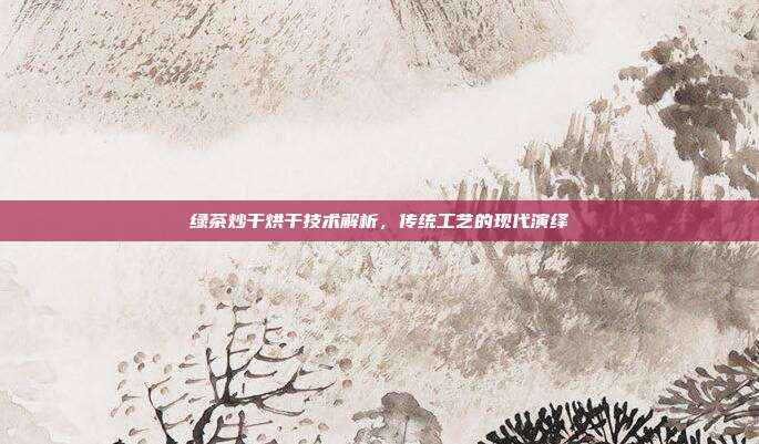 绿茶炒干烘干技术解析，传统工艺的现代演绎