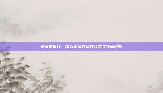 绿茶的世界，探索绿茶的多样分类与特点解析