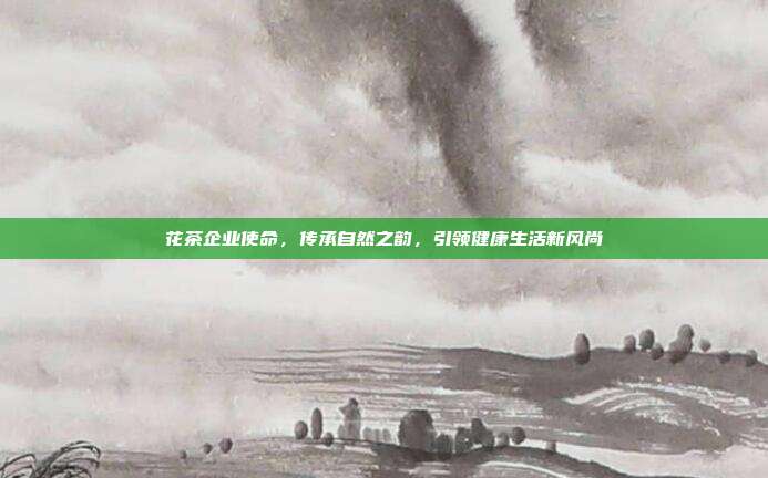 花茶企业使命，传承自然之韵，引领健康生活新风尚