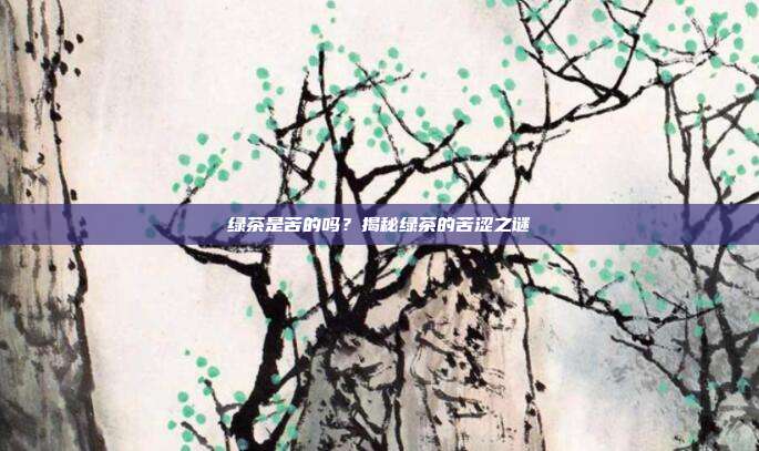 绿茶是苦的吗？揭秘绿茶的苦涩之谜