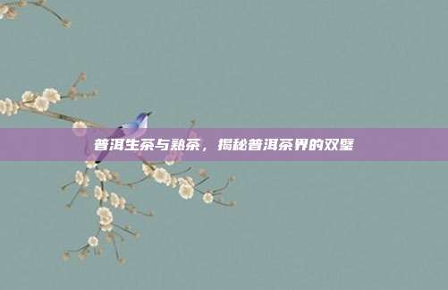 普洱生茶与熟茶，揭秘普洱茶界的双璧