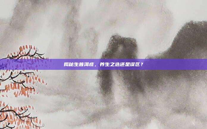 揭秘生普洱痰，养生之选还是误区？