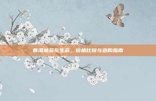 普洱熟茶与生茶，价格比较与选购指南