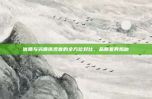 优质与劣质铁观音的全方位对比，品质差异揭秘