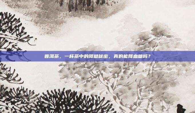 普洱茶，一杯茶中的降糖秘密，真的能降血糖吗？