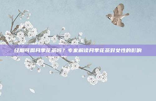 经期可喝月季花茶吗？专家解读月季花茶对女性的影响